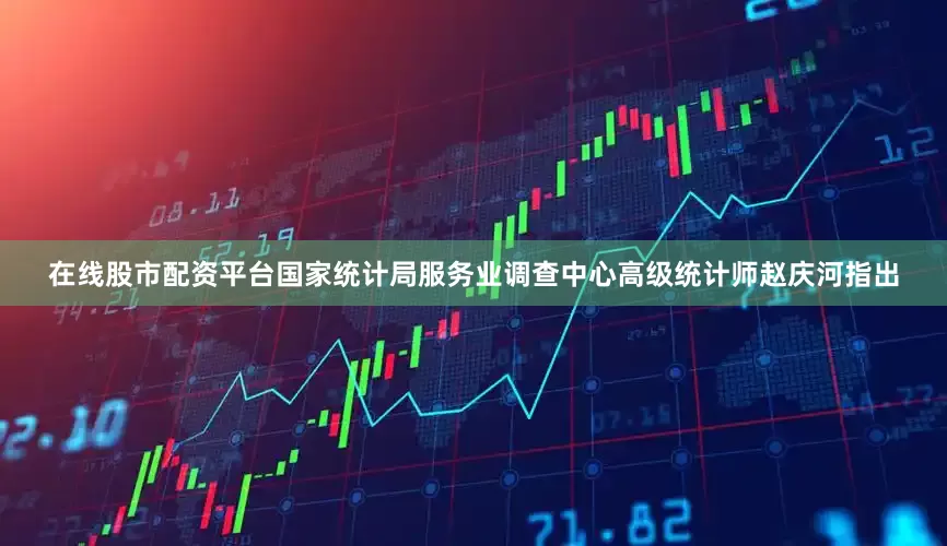 在线股市配资平台国家统计局服务业调查中心高级统计师赵庆河指出