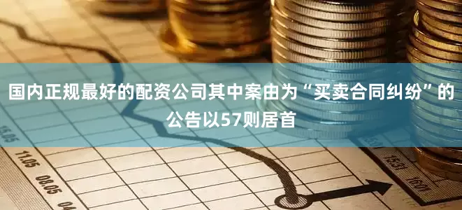 国内正规最好的配资公司其中案由为“买卖合同纠纷”的公告以57则居首