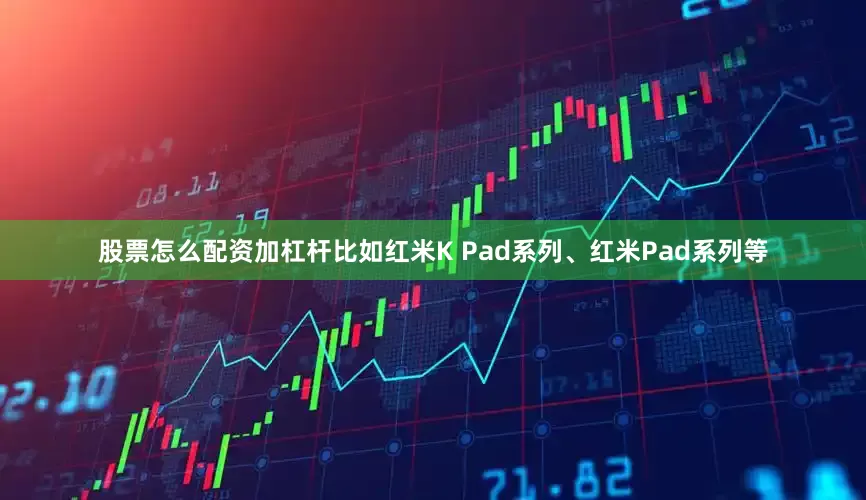 股票怎么配资加杠杆比如红米K Pad系列、红米Pad系列等