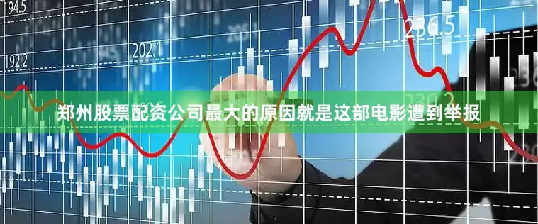 郑州股票配资公司最大的原因就是这部电影遭到举报