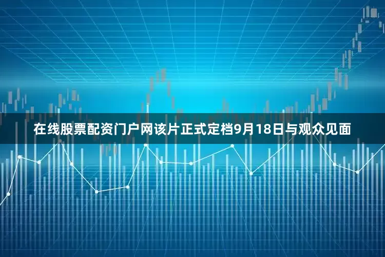 在线股票配资门户网该片正式定档9月18日与观众见面