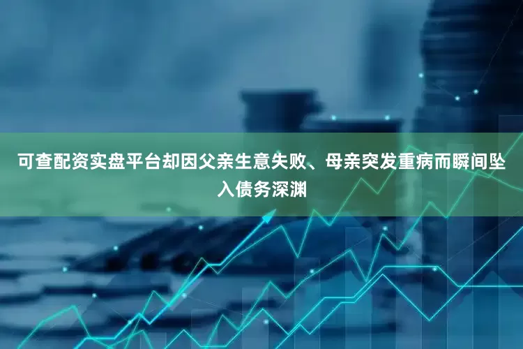可查配资实盘平台却因父亲生意失败、母亲突发重病而瞬间坠入债务深渊