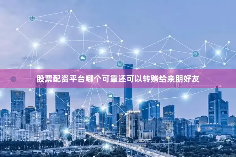 股票配资平台哪个可靠还可以转赠给亲朋好友