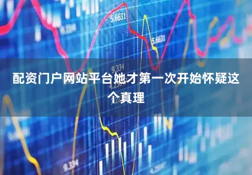 配资门户网站平台她才第一次开始怀疑这个真理