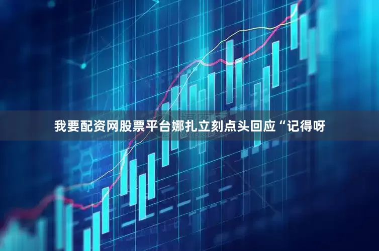 我要配资网股票平台娜扎立刻点头回应“记得呀