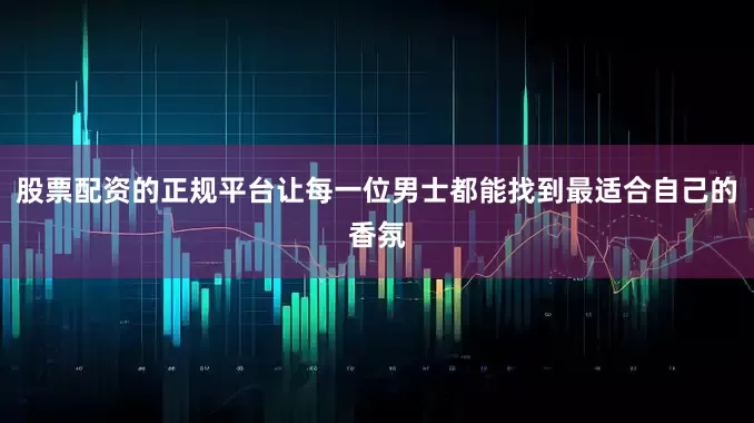 股票配资的正规平台让每一位男士都能找到最适合自己的香氛