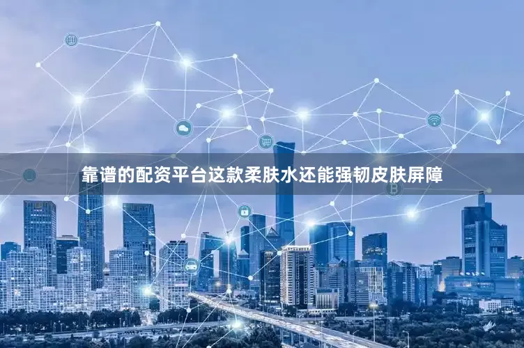 靠谱的配资平台这款柔肤水还能强韧皮肤屏障