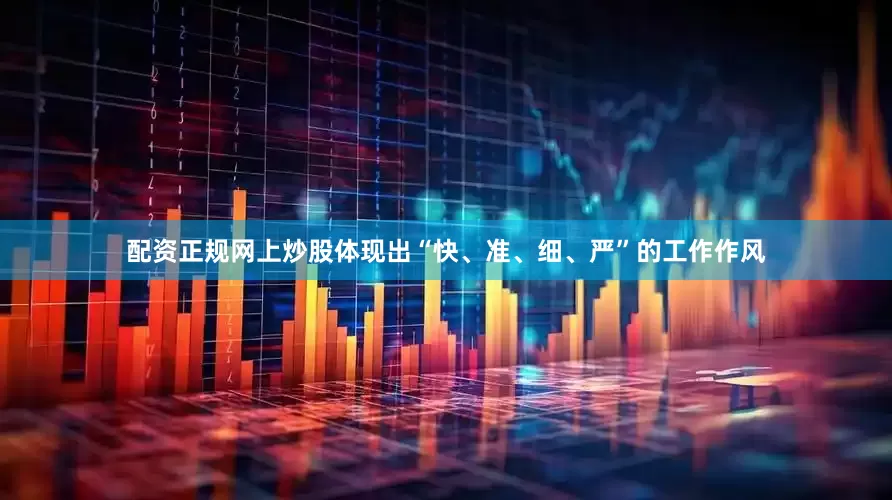 配资正规网上炒股体现出“快、准、细、严”的工作作风