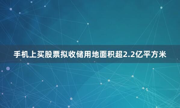 手机上买股票拟收储用地面积超2.2亿平方米