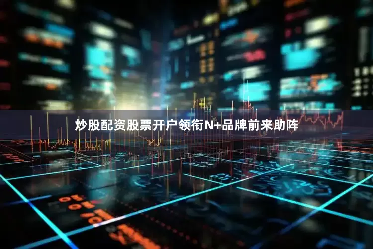 炒股配资股票开户领衔N+品牌前来助阵