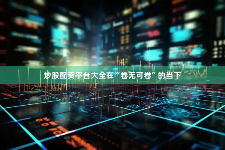炒股配资平台大全在“卷无可卷”的当下
