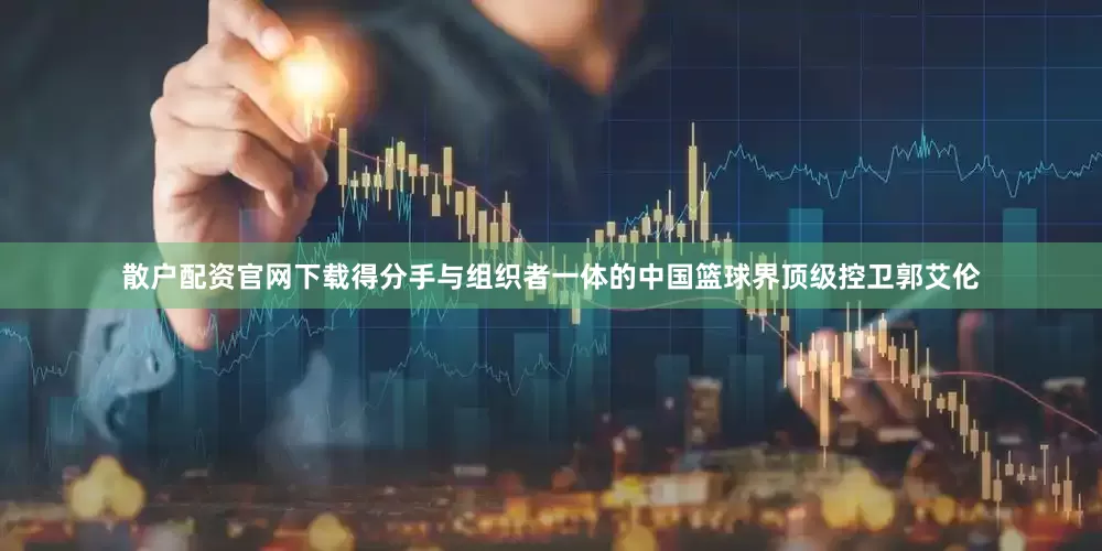 散户配资官网下载得分手与组织者一体的中国篮球界顶级控卫郭艾伦