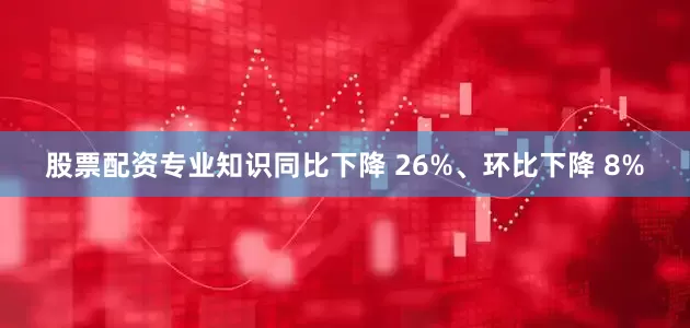 股票配资专业知识同比下降 26%、环比下降 8%