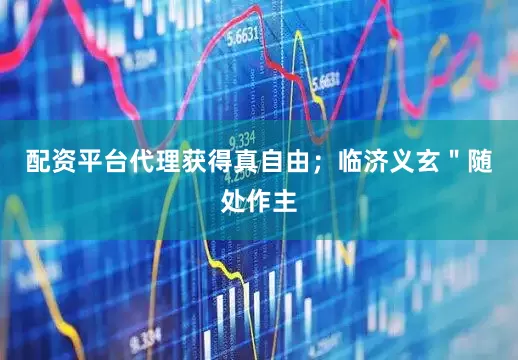 配资平台代理获得真自由；临济义玄＂随处作主
