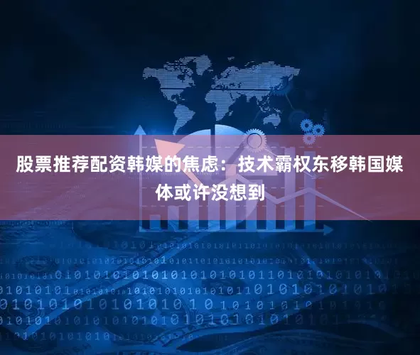 股票推荐配资韩媒的焦虑：技术霸权东移韩国媒体或许没想到