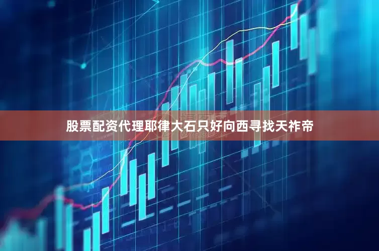 股票配资代理耶律大石只好向西寻找天祚帝
