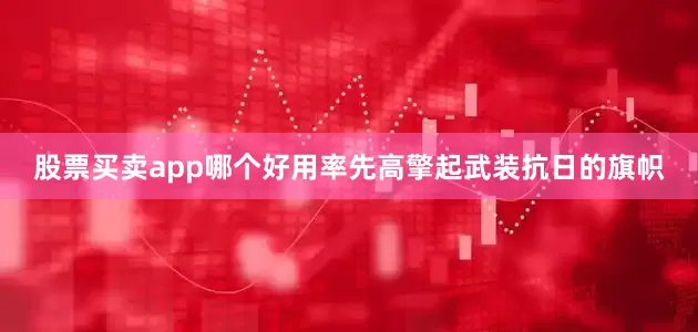 股票买卖app哪个好用率先高擎起武装抗日的旗帜