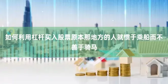 如何利用杠杆买入股票原本那地方的人就惯于乘船而不善于骑马