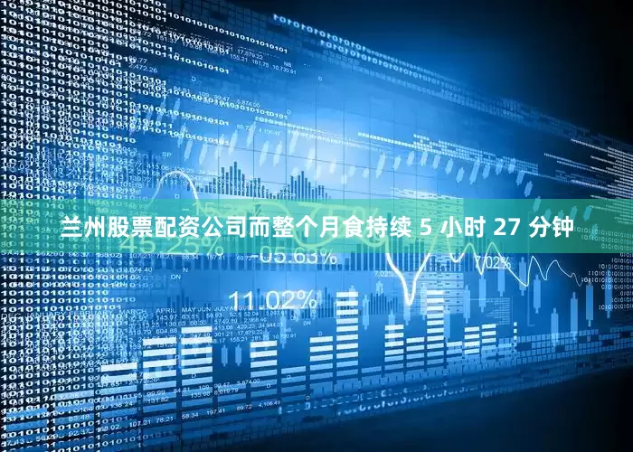 兰州股票配资公司而整个月食持续 5 小时 27 分钟