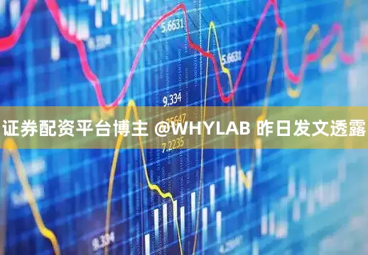 证券配资平台博主 @WHYLAB 昨日发文透露