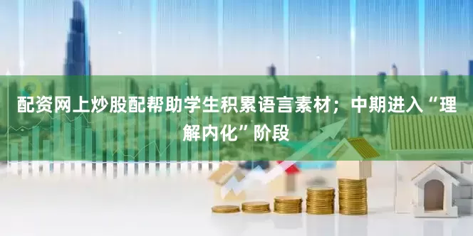 配资网上炒股配帮助学生积累语言素材；中期进入“理解内化”阶段
