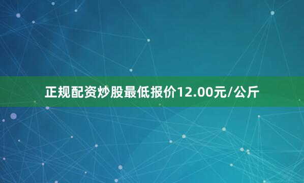 正规配资炒股最低报价12.00元/公斤