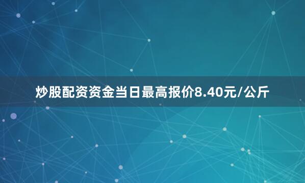 炒股配资资金当日最高报价8.40元/公斤