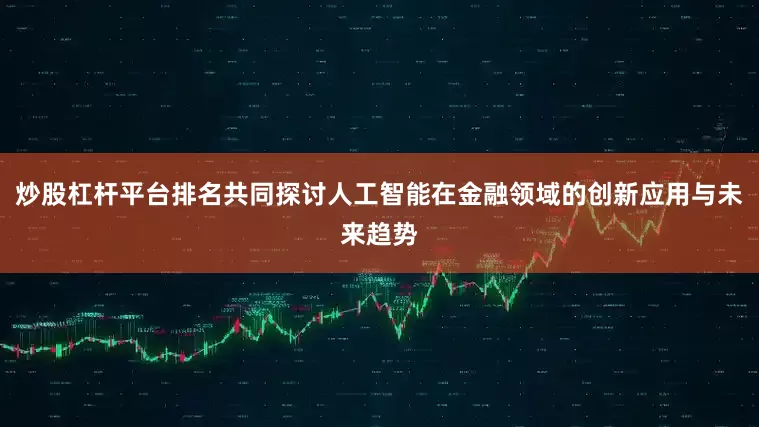 炒股杠杆平台排名共同探讨人工智能在金融领域的创新应用与未来趋势