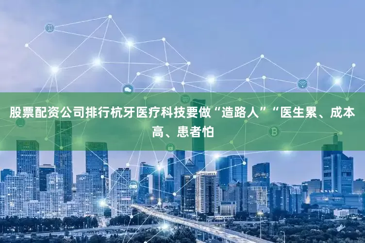 股票配资公司排行杭牙医疗科技要做“造路人”“医生累、成本高、患者怕